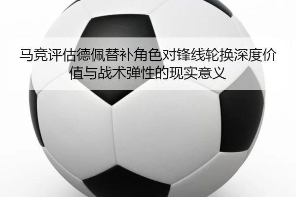 马竞评估德佩替补角色对锋线轮换深度价值与战术弹性的现实意义