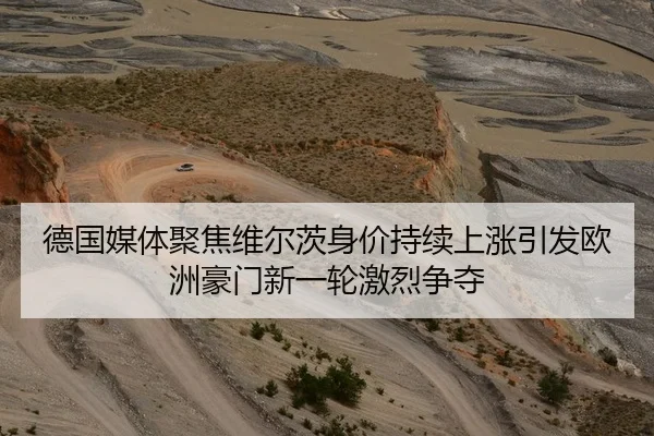 德国媒体聚焦维尔茨身价持续上涨引发欧洲豪门新一轮激烈争夺