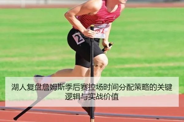 湖人复盘詹姆斯季后赛控场时间分配策略的关键逻辑与实战价值