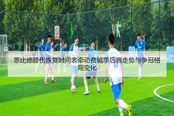 恩比德膝伤恢复时间表牵动费城季后赛走势与争冠格局变化